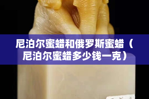 尼泊尔蜜蜡和俄罗斯蜜蜡（尼泊尔蜜蜡多少钱一克）