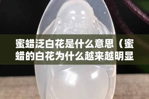 蜜蜡泛白花是什么意思（蜜蜡的白花为什么越来越明显）