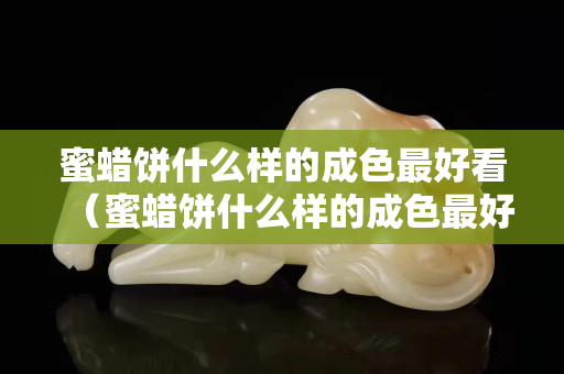 蜜蜡饼什么样的成色最好看（蜜蜡饼什么样的成色最好看图片大全）