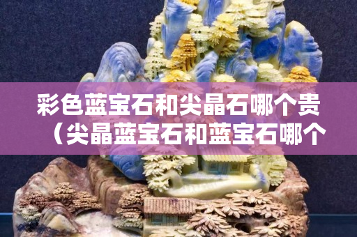彩色蓝宝石和尖晶石哪个贵（尖晶蓝宝石和蓝宝石哪个好）