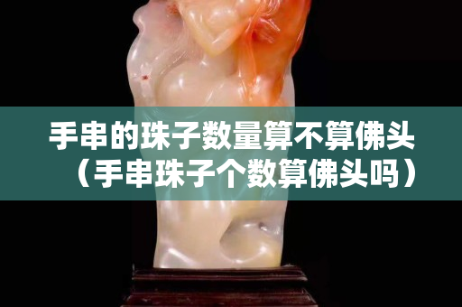 手串的珠子数量算不算佛头（手串珠子个数算佛头吗）