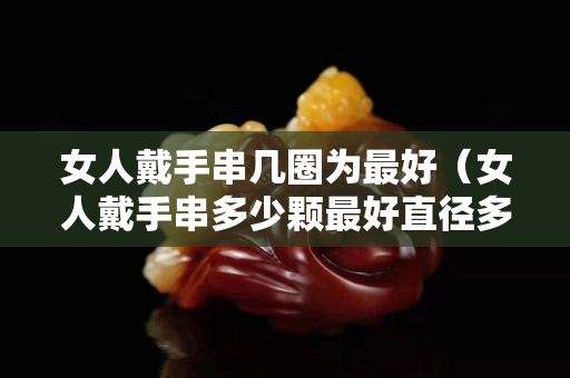 女人戴手串几圈为最好（女人戴手串多少颗最好直径多大）
