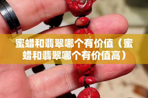 蜜蜡和翡翠哪个有价值（蜜蜡和翡翠哪个有价值高）