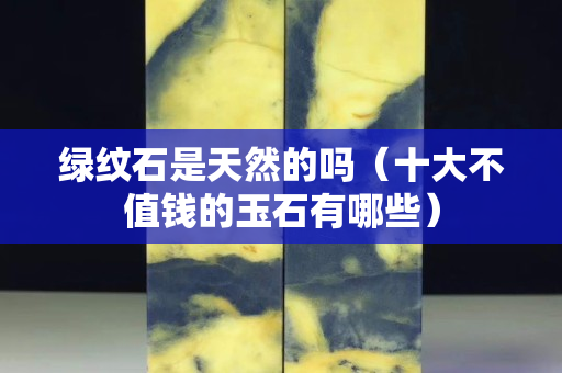 绿纹石是天然的吗（十大不值钱的玉石有哪些）