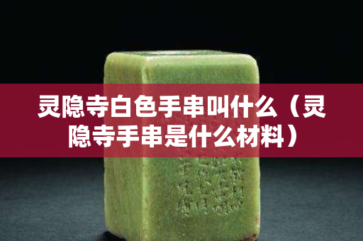灵隐寺白色手串叫什么（灵隐寺手串是什么材料）