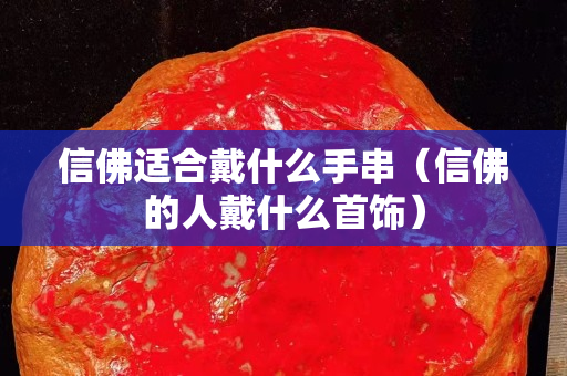 信佛适合戴什么手串（信佛的人戴什么首饰）