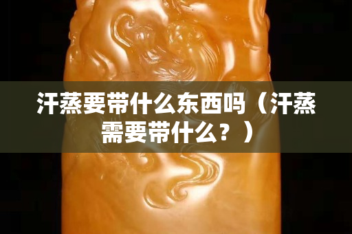 汗蒸要带什么东西吗（汗蒸需要带什么？）
