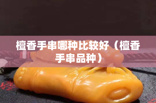 檀香手串哪种比较好（檀香手串品种）