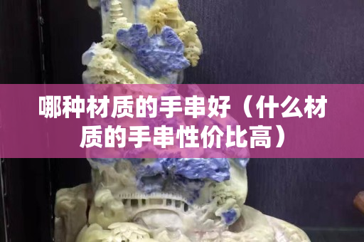 哪种材质的手串好（什么材质的手串性价比高）