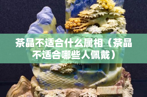 茶晶不适合什么属相（茶晶不适合哪些人佩戴）