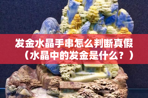 发金水晶手串怎么判断真假（水晶中的发金是什么？）