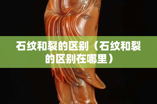 石纹和裂的区别（石纹和裂的区别在哪里）