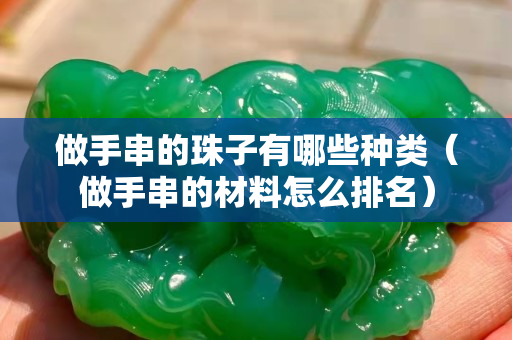 做手串的珠子有哪些种类（做手串的材料怎么排名）