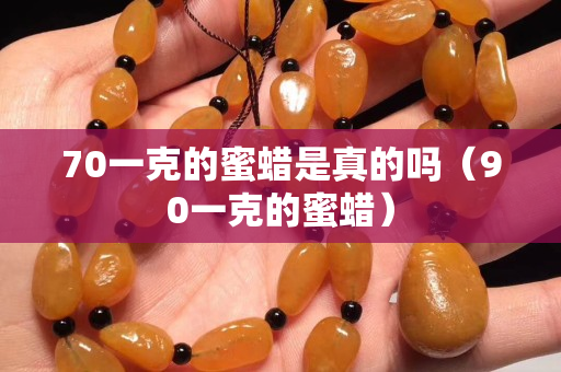 70一克的蜜蜡是真的吗（90一克的蜜蜡）