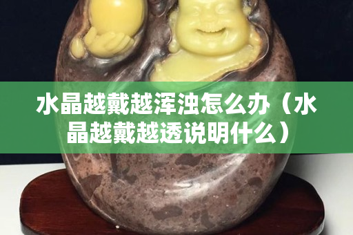 水晶越戴越浑浊怎么办（水晶越戴越透说明什么）