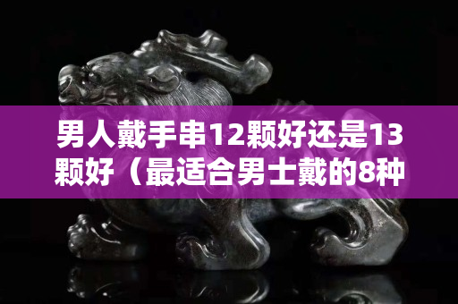 男人戴手串12颗好还是13颗好（最适合男士戴的8种手串）