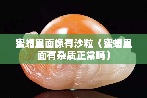 蜜蜡里面像有沙粒（蜜蜡里面有杂质正常吗）