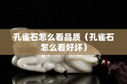 孔雀石怎么看品质（孔雀石怎么看好坏）