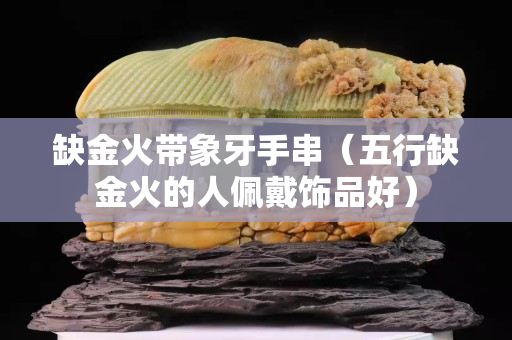 缺金火带象牙手串（五行缺金火的人佩戴饰品好）