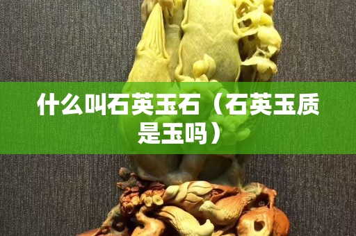 什么叫石英玉石（石英玉质是玉吗）