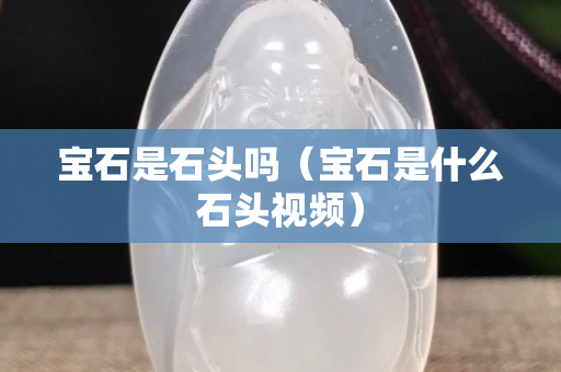 宝石是石头吗（宝石是什么石头视频）