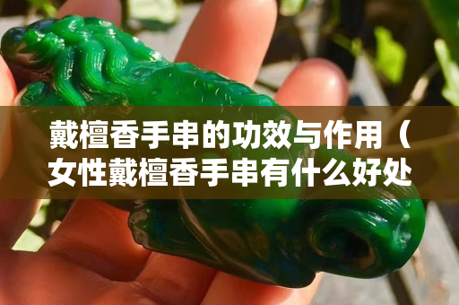 戴檀香手串的功效与作用（女性戴檀香手串有什么好处）