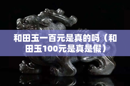 和田玉一百元是真的吗（和田玉100元是真是假）