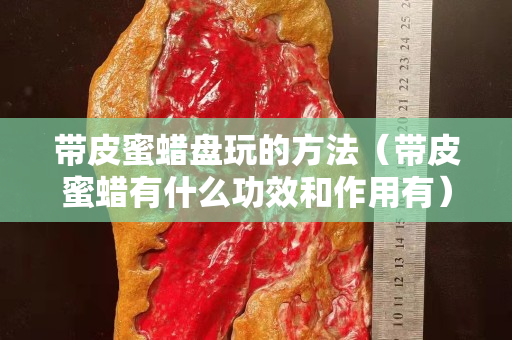 带皮蜜蜡盘玩的方法（带皮蜜蜡有什么功效和作用有）