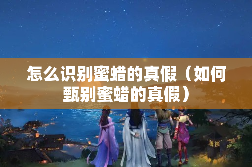 怎么识别蜜蜡的真假（如何甄别蜜蜡的真假）