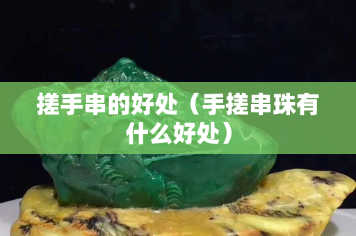 搓手串的好处（手搓串珠有什么好处）