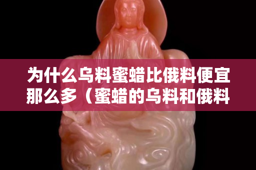为什么乌料蜜蜡比俄料便宜那么多（蜜蜡的乌料和俄料有什么区别）