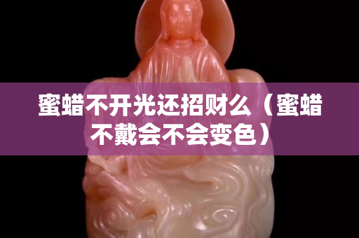 蜜蜡不开光还招财么（蜜蜡不戴会不会变色）