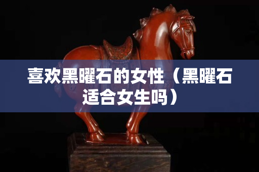 喜欢黑曜石的女性（黑曜石适合女生吗）