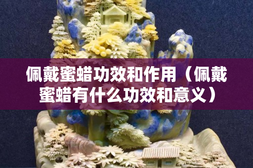 佩戴蜜蜡功效和作用（佩戴蜜蜡有什么功效和意义）