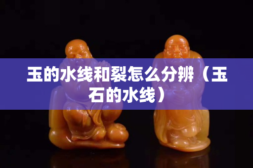 玉的水线和裂怎么分辨（玉石的水线）