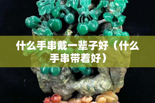 什么手串戴一辈子好（什么手串带着好）