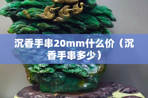 沉香手串20mm什么价（沉香手串多少）