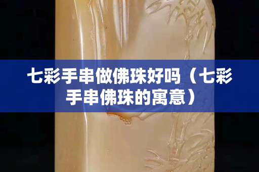 七彩手串做佛珠好吗（七彩手串佛珠的寓意）