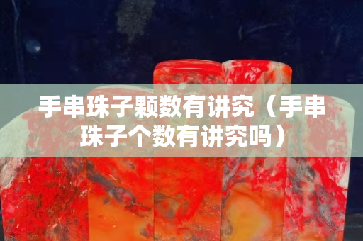 手串珠子颗数有讲究（手串珠子个数有讲究吗）