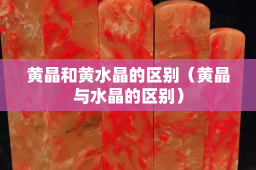 黄晶和黄水晶的区别（黄晶与水晶的区别）