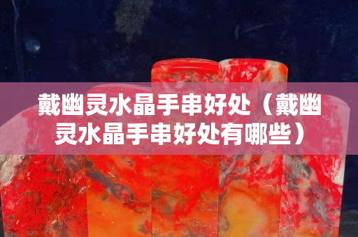 戴幽灵水晶手串好处（戴幽灵水晶手串好处有哪些）