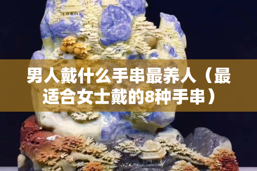 男人戴什么手串最养人（最适合女士戴的8种手串）