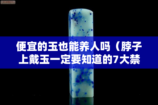 便宜的玉也能养人吗（脖子上戴玉一定要知道的7大禁忌）
