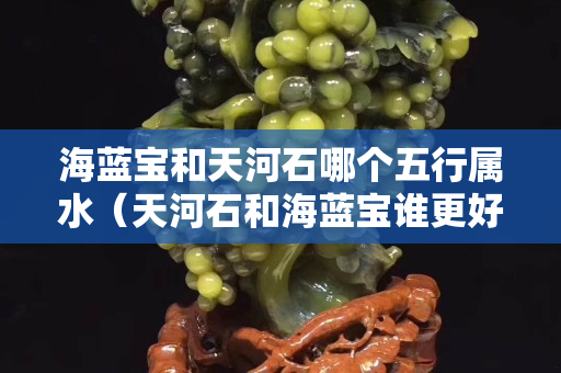 海蓝宝和天河石哪个五行属水（天河石和海蓝宝谁更好看一些）