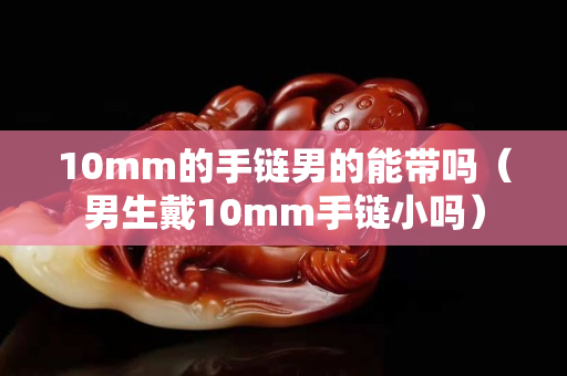 10mm的手链男的能带吗（男生戴10mm手链小吗）
