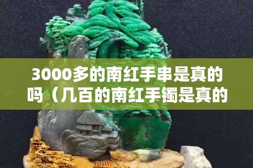 3000多的南红手串是真的吗（几百的南红手镯是真的吗）
