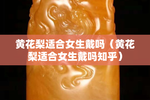 黄花梨适合女生戴吗（黄花梨适合女生戴吗知乎）