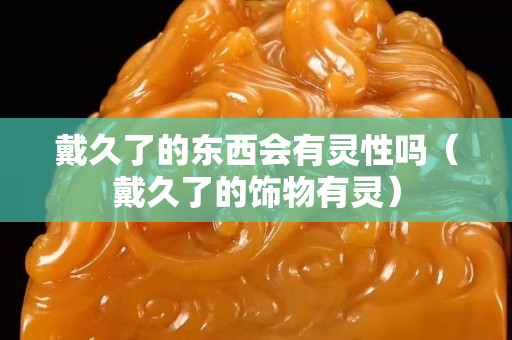 戴久了的东西会有灵性吗（戴久了的饰物有灵）