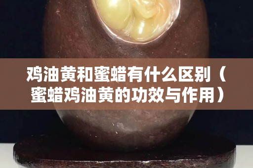 鸡油黄和蜜蜡有什么区别（蜜蜡鸡油黄的功效与作用）