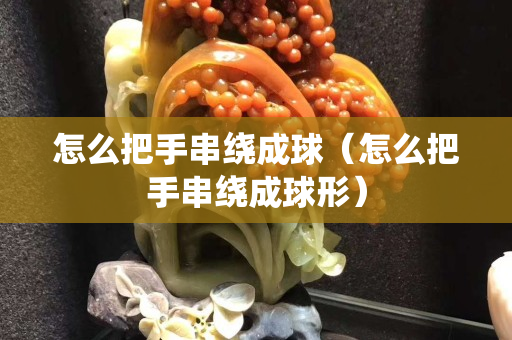 怎么把手串绕成球（怎么把手串绕成球形）